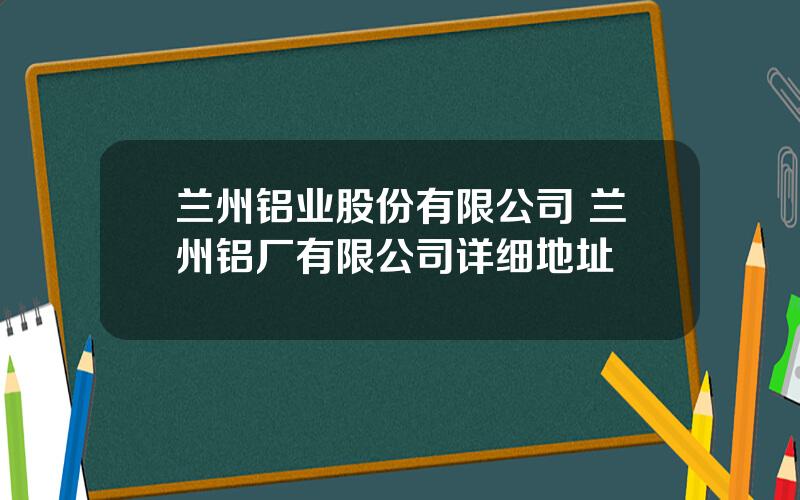 兰州铝业股份有限公司 兰州铝厂有限公司详细地址